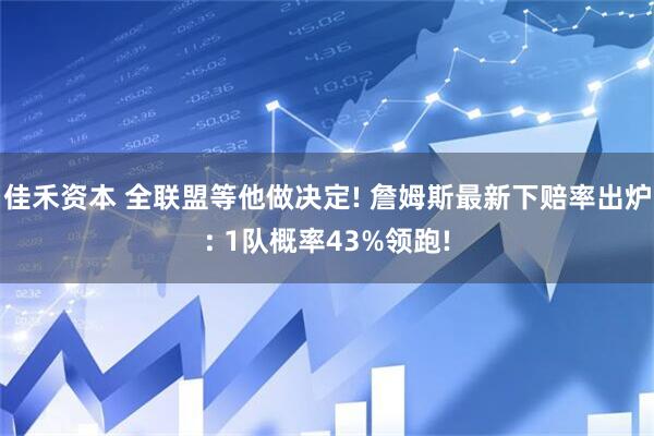 佳禾资本 全联盟等他做决定! 詹姆斯最新下赔率出炉: 1队概率43%领跑!