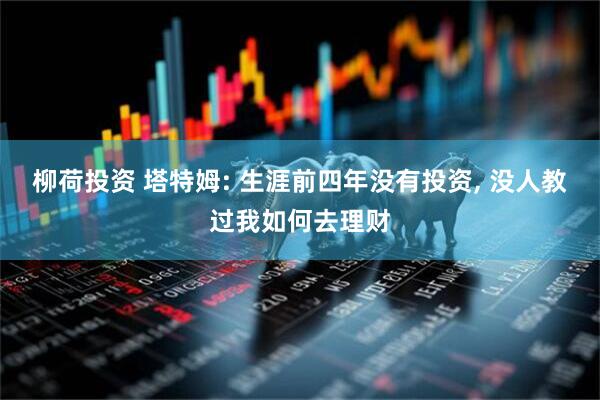 柳荷投资 塔特姆: 生涯前四年没有投资, 没人教过我如何去理财